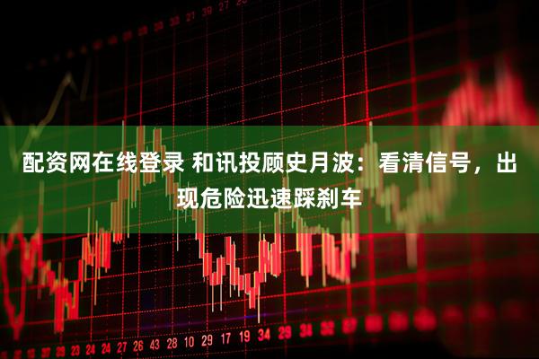 配资网在线登录 和讯投顾史月波：看清信号，出现危险迅速踩刹车
