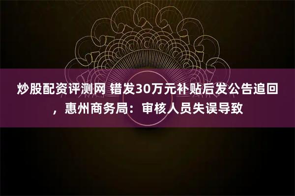 炒股配资评测网 错发30万元补贴后发公告追回，惠州商务局：审核人员失误导致