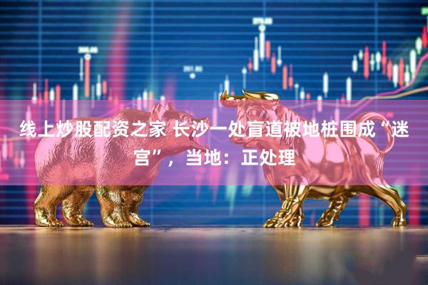 线上炒股配资之家 长沙一处盲道被地桩围成“迷宫”，当地：正处理