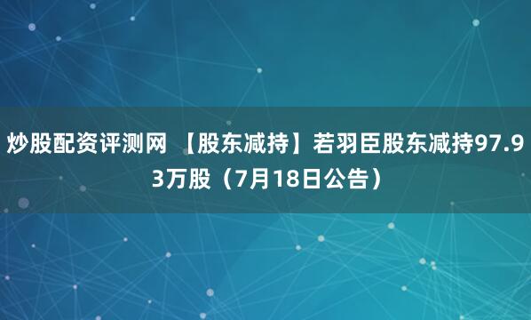 炒股配资评测网 【股东减持】若羽臣股东减持97.93万股（7月18日公告）
