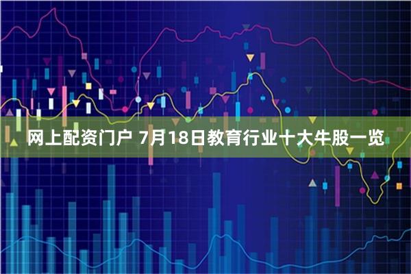 网上配资门户 7月18日教育行业十大牛股一览