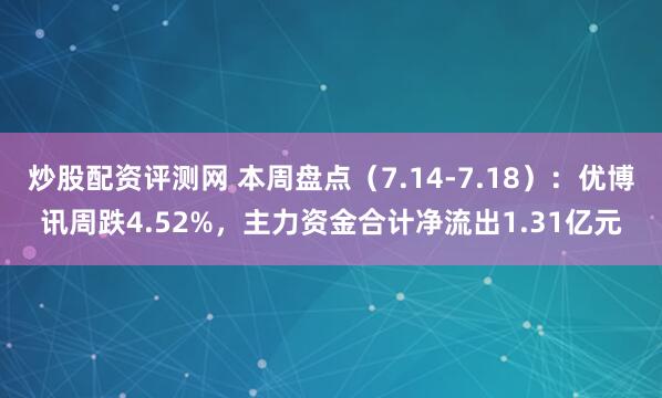 炒股配资评测网 本周盘点（7.14-7.18）：优博讯周跌4.52%，主力资金合计净流出1.31亿元