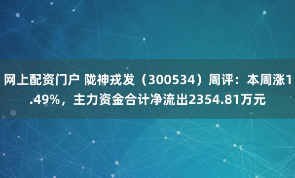 网上配资门户 陇神戎发（300534）周评：本周涨1.49%，主力资金合计净流出2354.81万元