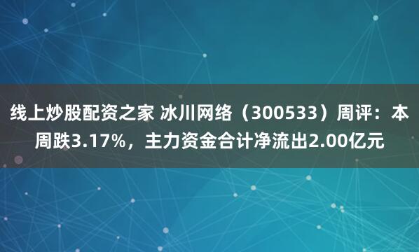 线上炒股配资之家 冰川网络（300533）周评：本周跌3.17%，主力资金合计净流出2.00亿元