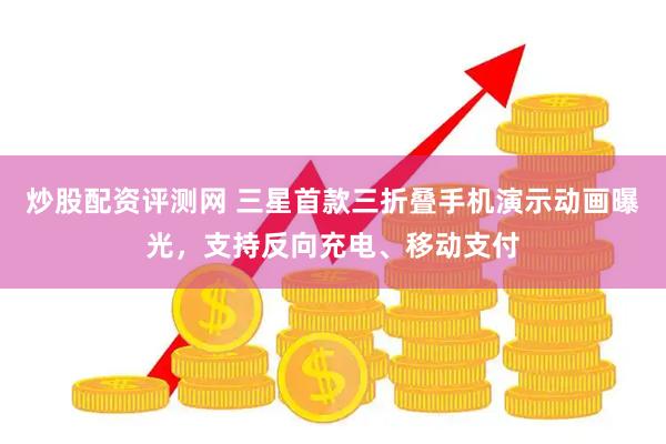 炒股配资评测网 三星首款三折叠手机演示动画曝光，支持反向充电、移动支付