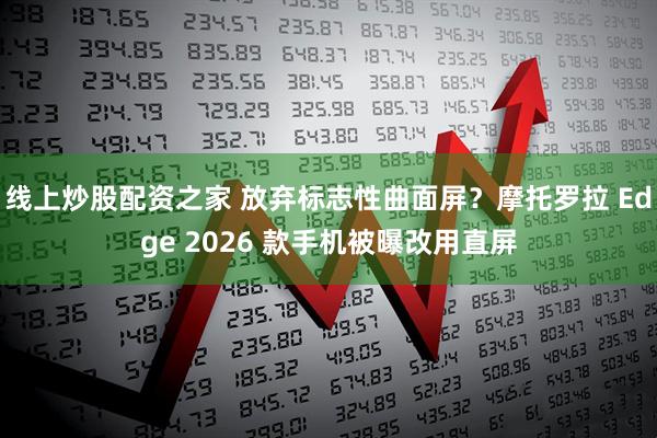 线上炒股配资之家 放弃标志性曲面屏？摩托罗拉 Edge 2026 款手机被曝改用直屏