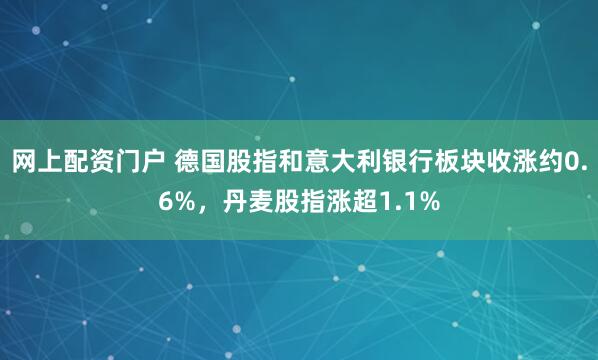 网上配资门户 德国股指和意大利银行板块收涨约0.6%，丹麦股指涨超1.1%