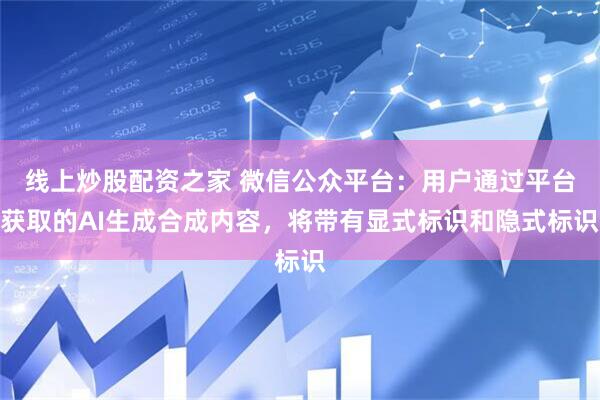 线上炒股配资之家 微信公众平台：用户通过平台获取的AI生成合成内容，将带有显式标识和隐式标识