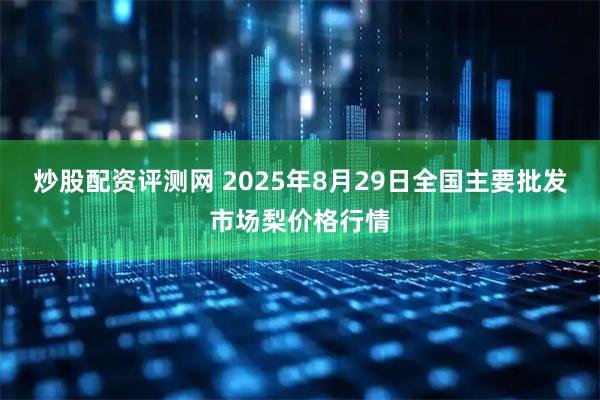 炒股配资评测网 2025年8月29日全国主要批发市场梨价格行情