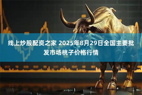 线上炒股配资之家 2025年8月29日全国主要批发市场桃子价格行情
