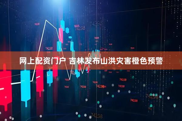 网上配资门户 吉林发布山洪灾害橙色预警