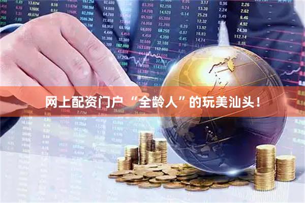 网上配资门户 “全龄人”的玩美汕头！