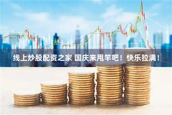 线上炒股配资之家 国庆来甩竿吧！快乐拉满！
