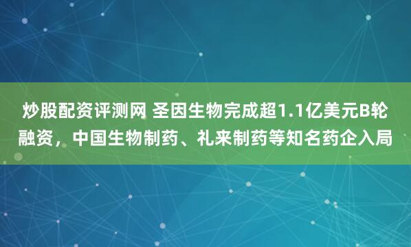 炒股配资评测网 圣因生物完成超1.1亿美元B轮融资，中国生物制药、礼来制药等知名药企入局