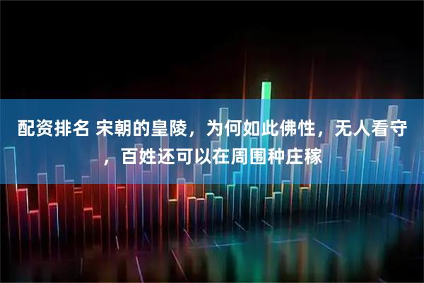 配资排名 宋朝的皇陵，为何如此佛性，无人看守，百姓还可以在周围种庄稼