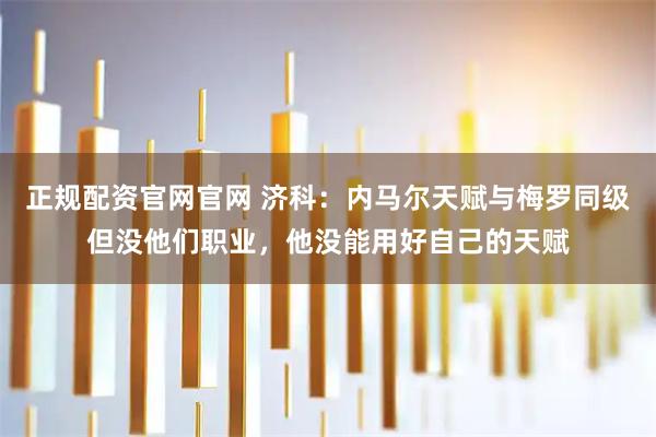 正规配资官网官网 济科：内马尔天赋与梅罗同级但没他们职业，他没能用好自己的天赋