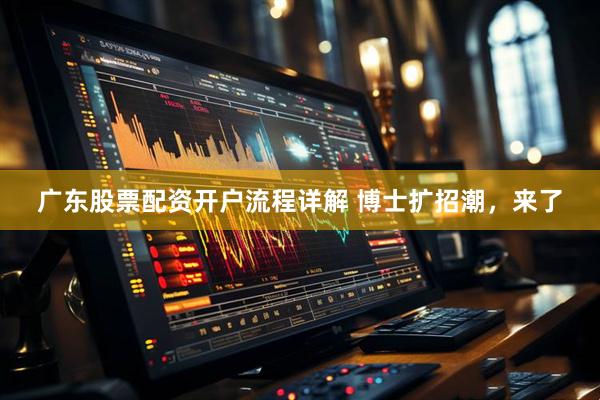 广东股票配资开户流程详解 博士扩招潮，来了
