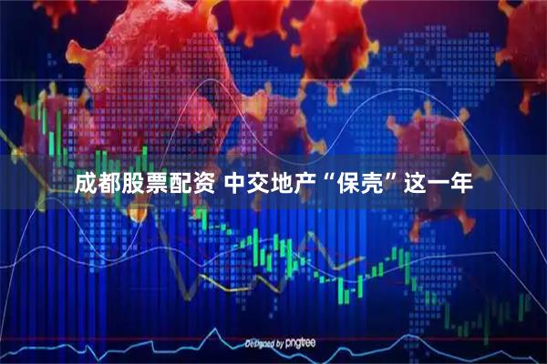 成都股票配资 中交地产“保壳”这一年