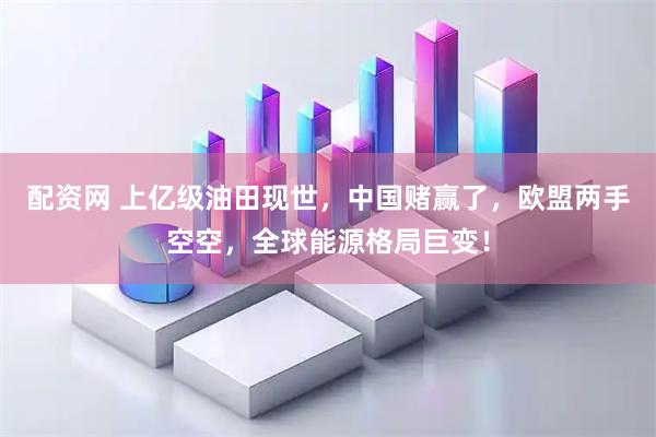 配资网 上亿级油田现世，中国赌赢了，欧盟两手空空，全球能源格局巨变！