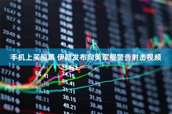 手机上买股票 伊朗发布向美军舰警告射击视频